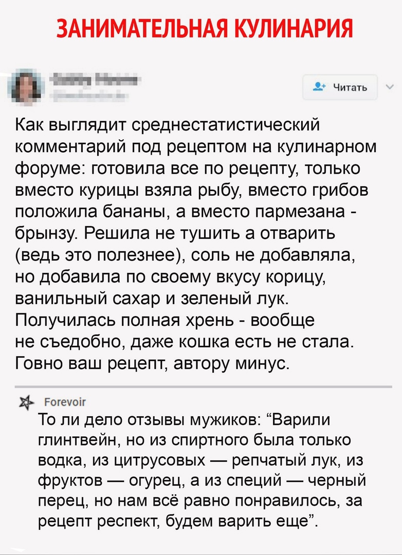 ЗАНИМАТЕЛЬНАЯ КУЛИНАРИЯ яяя п Читать Как выглядит среднестатистический комментарий под рецептом на кулинарном форуме готовила все по рецепту только вместо курицы взяла рыбу вместо грибов положила бананы а вместо пармезана брынзу Решила не тушить а отварить ведь это полезнее соль не добавляла но добавила по своему вкусу корицу ванильный сахар и зеленый лук Получилась полная хрень вообще не съедобно
