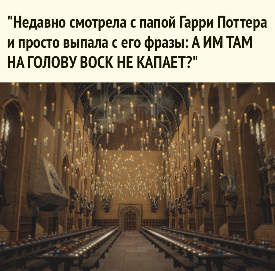 Недавно смотрела с папой Гарри Поттера и просто выпала с его фразы А ИМ ТАМ НА ГОЛОВУ ВОСК НЕ КАПАЕТ