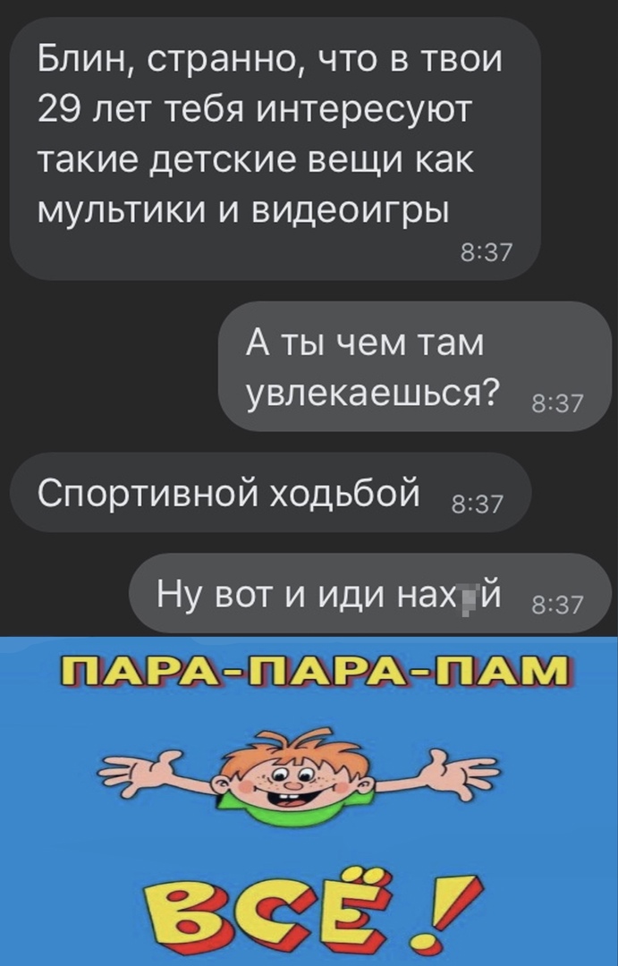 Блин странно что в твои 29 лет тебя интересуют такие детские вещи как МУЛ ЬТИ КИ И видеоигры 8137 А ты чем там увлекаешься 837 Спортивной ходьбой 837 Ну вот и иди нах_ й 837 ПАРА ПАРА ПАМ 33