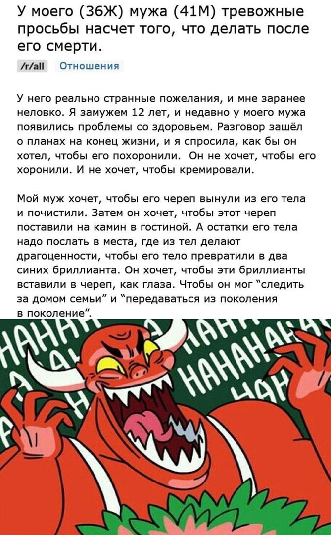 У моего ЗбЖ мужа 41М тревожные просьбы насчет того что делать после его смерти гап Отношения У него реально сгранные пожелания и мне заранее неловко Я замужем 12 лет и недавно у моего мужа появились проблемы со здоровьем Разговор зашёл планах на конец жизни и я спросила как бы он хотел чтобы его похоронили Он не хочет чтобы его хоронили И не хочет чтобы кремировали Мой муж хочет чтобы его череп вы