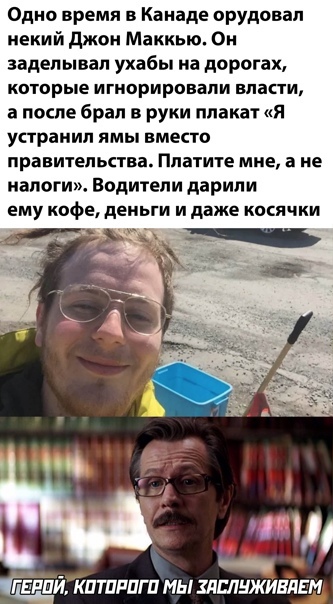 Одно время в Канаде орудовал некий джон Маккыо Он заделывап ухабы на дорогах которые игнорировали власти а после брал в руки плакат я устранил ямы вместо правителытва Платите мне а не налоги Водители дарили ему кофе деньги и даже косячки Г ЕРПЙТПТПРПГ И мы ХЛБЛНЖИЕЛЕМ