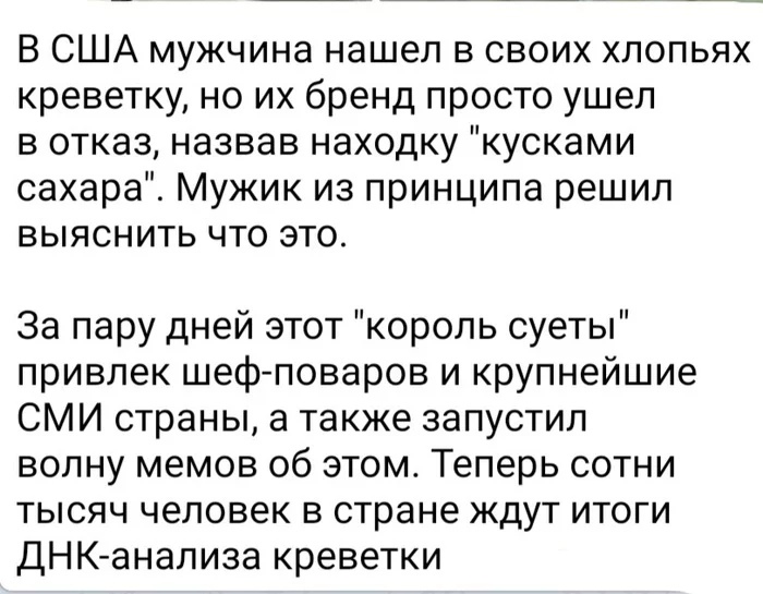 В США мужчина нашел в своих хлопьях креветку но их бренд просто ушел в отказ назвав находку кусками сахара Мужик из принципа решил выяснить что это За пару дней этот король суеты привлек шеф поваров и крупнейшие СМИ страны а также запустил волну мемов об этом Теперь сотни тысяч человек в стране ждут итоги ДНК анализа креветки