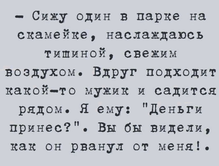 Сижу один в парке на скамейке наслаждаюсь тишиной свежим воздухом Вдруг подходит какойто мужик и садится рядом Я ему Деньги принес Вы бы видели как он рванул от меня