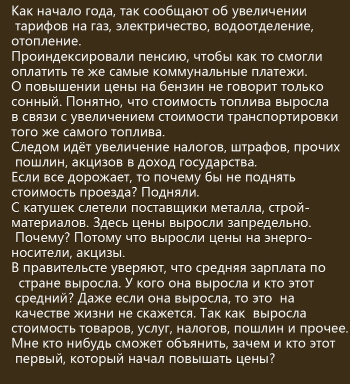 Как начало года так сообщают об увеличении тарифов на газ электричество водоотделение отопление Проиндексировали пенсию чтобы как то смогли оплатить те же самые коммунальные платежи О повышении цены на бензин не говорит только сонный Понятно что стоимость топлива выросла в связи с увеличением стоимости транспортировки того же самого топлива Следом идёт увеличение налогов штрафов прочих пошлин акци