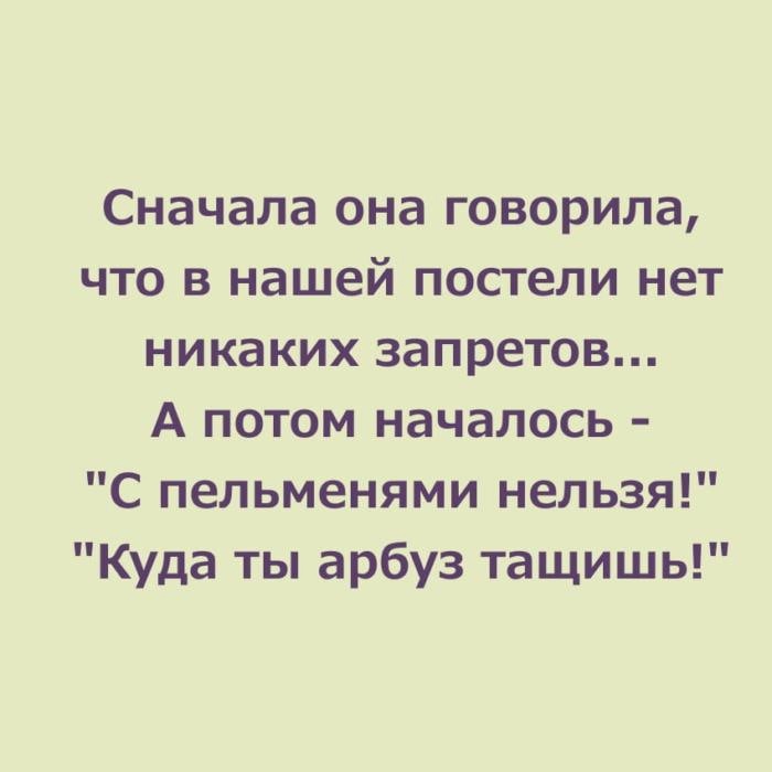 Сначала она говорила что в нашей постели нет никаких запретов А потом началось С пельменями нельзя Куда ты арбуз тащишь
