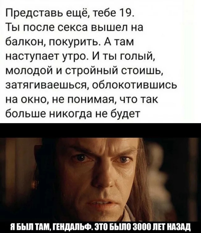 Представь ещё тебе 19 Ты после секса вышел на балкон покурить А там наступает утро И ты голый молодой и стройный стоишь затягиваешься облокотившись на окно не понимая что так больше никогда не будет П БЬШ ТДМ ГШШШЬФ ЗЮ БЬШП 8000 ЛЕТ НАЗАД