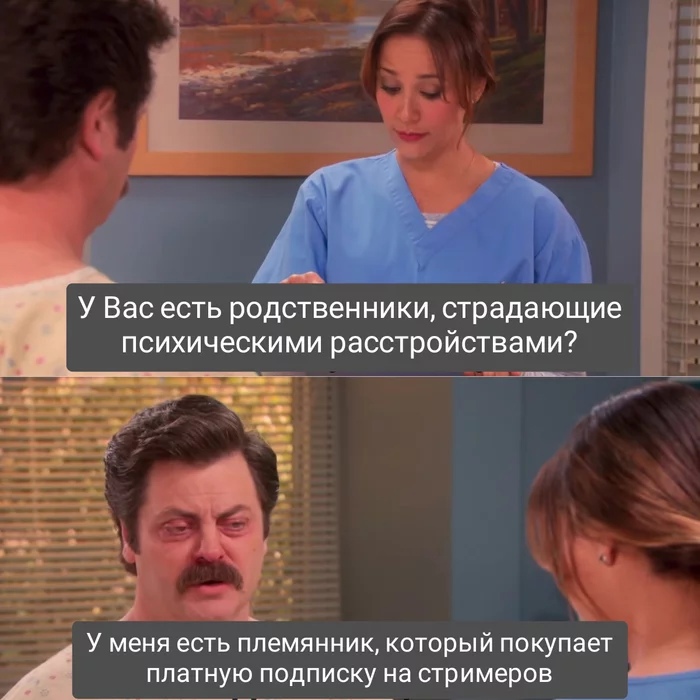 У Вас есть родственники страдающие психическими расстройствами _ У меня есть племянник который покупает платную подписку на стримеров _