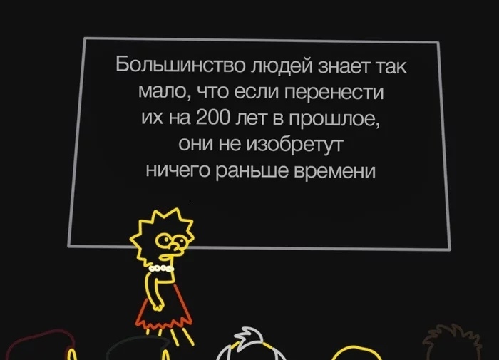 Большинство людей знает так мало что если перенести их на 200 лет в прошлое они не изобретуг ничего раньше времени