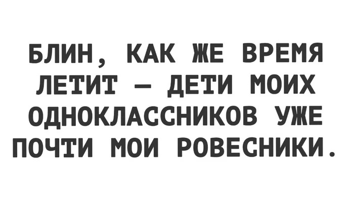 БЛИН КАК ЖЕ ВРЕМЯ ЛЕТИТ дЕТИ МОИХ ОДНОКЛАССНИКОВ УЖЕ ПОЧТИ МОИ РОВЕСНИКИ