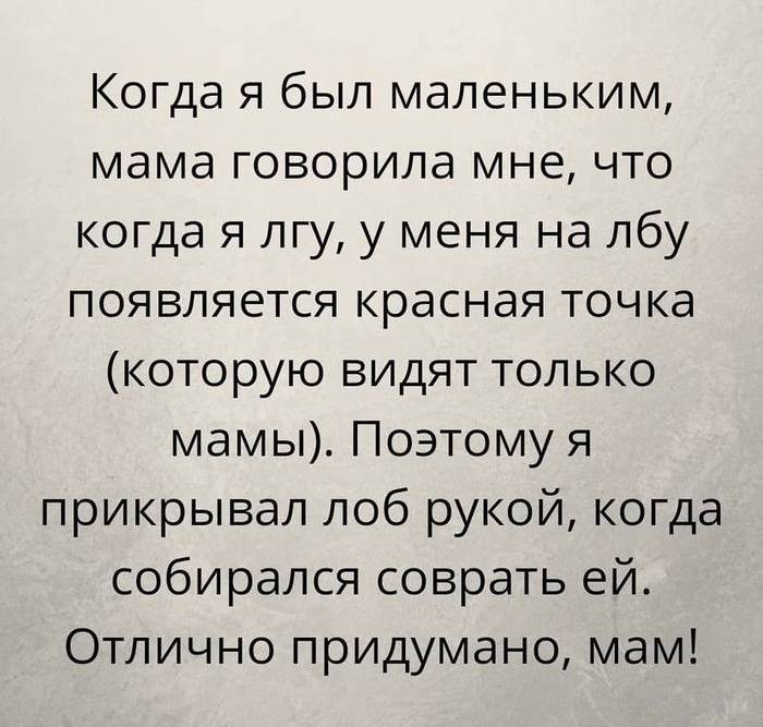 Когда я был маленьким мама говорила мне что когда я лгу у меня на лбу появляется красная точка которую видят только мамы Поэтому я прикрывал лоб рукой когда собирался соврать ей Отлично придумано мам