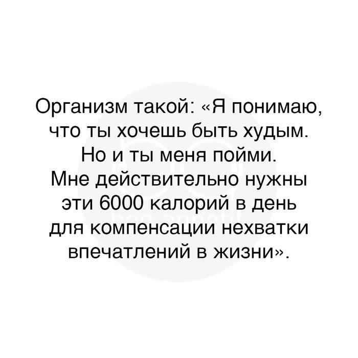 Организм такой Я понимаю что ты хочешь быть худым Но и ты меня пойми Мне действительно нужны эти 6000 калорий в день для компенсации нехватки впечатлений в жизни