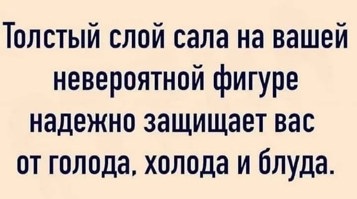 Толстый слой сала на вашей невероятной фигуре надежно защищает вас от голода холода и блуда