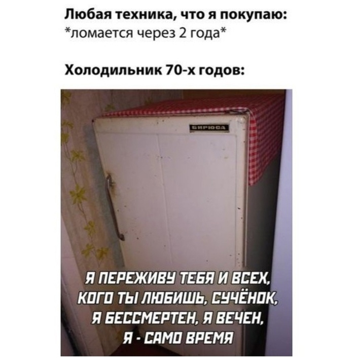 Любая техника что я покупаю помается через 2 года Холодильник 70 х годов Я ПЕРЕЖИВН ТЕБЯ И ВСЕХ КПГ П ТЫ ЛЮБИШЬ ЕНЧЁНПК Я БЕССМЕРТЕН Я ВЕЧЕН Я ЕЛМП ВРЕМЯ