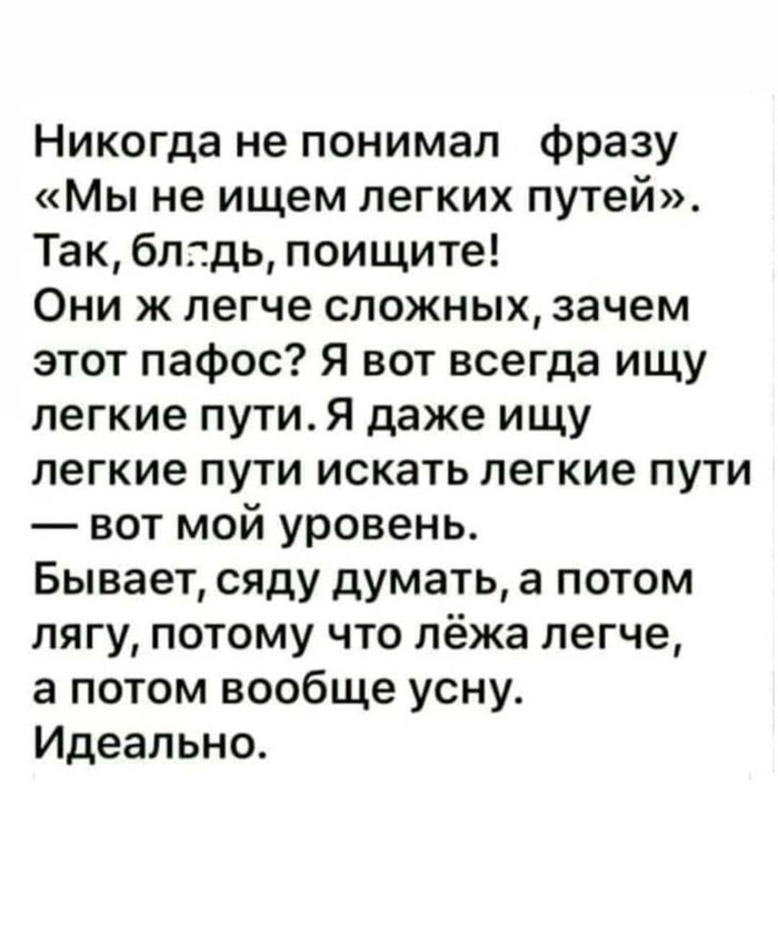 Никогда не понимал фразу Мы не ищем легких путей Так блггдь поищите Они ж легче сложных зачем этот пафос Я вот всегда ищу легкие пути Я даже ищу легкие пути искать легкие пути вот мой уровень Бывает сяду думать а потом лягу потому что лёжа легче а потом вообще усну Идеально