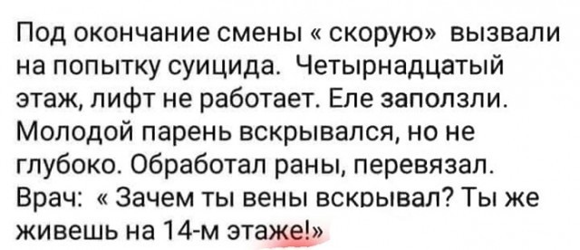 Под окончание смены скорую вызвали на попытку суицида Четырнадцатый этаж лифт не работает Еле запопзпи Молодой парень вскрывался но не глубоко обработал раны перевязал Врач Зачем ты вены вскрывал Ты же живешь на 14м этаже