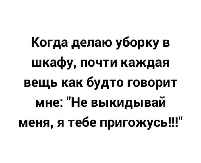 Когда делаю уборку в шкафу почти каждая вещь как будто говорит мне Не выкидывай меня я тебе пригожусь