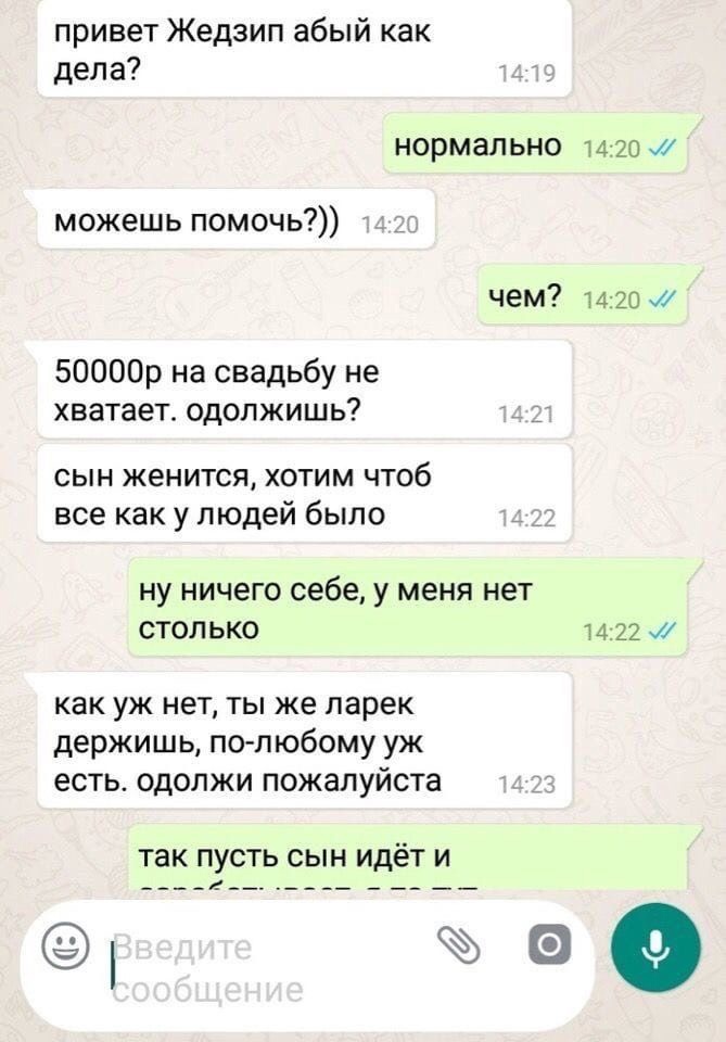 привет Жедзип абый как дела нормально 1420 можешь помочь чем 1420 50000р на свадьбу не хватает одолжишь сын женится хотим чтоб все как у людей было __ ну ничего себе у меня нет столько 1422 и как уж нет ты же ларек держишь полюбому уж есть одолжи пожалуйста 1 ТЗК ПУСТЬ СЫН ИдёТ И ____ _ ____ _ __ __ 90