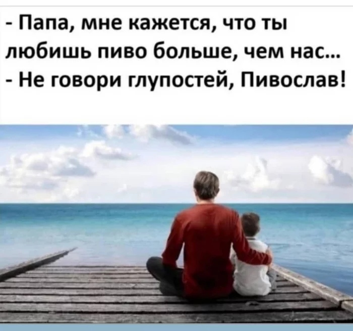 Папа мне кажется что ты любишь пиво больше чем нас Не говори глупостей Пивослав