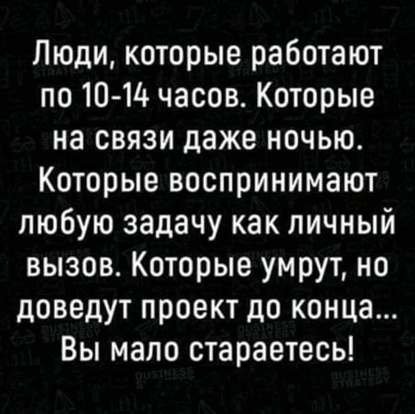 Люди которые работают по 10 14 часов Которые на связи даже ночью Которые воспринимают любую задачу как личный вызов Которые умрут но доведут проект до конца Вы мало стараетесь