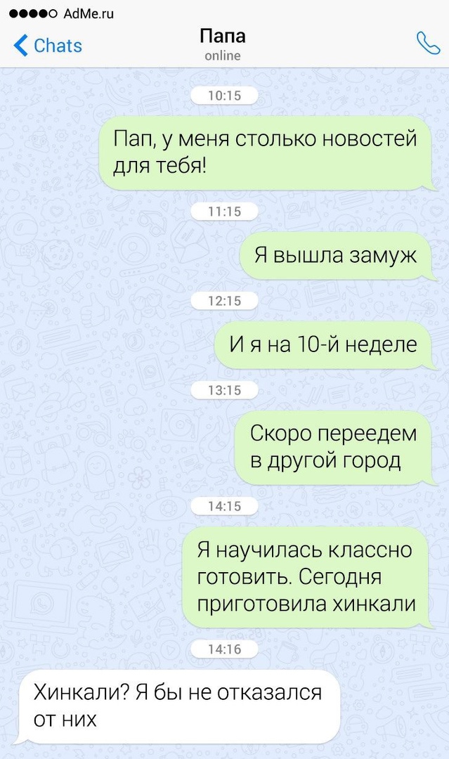 00 АбМеш Слаіз Папа опітпе 1015 Пап у меня столько новостей для тебя 1115 Я вышла замуж 1715 И я на 10 й неделе 1315 Скоро переедем в другой город 1415 Я научилась классно готовить Сегодня приготовила хинкали 1416 Хинкали Я бы не отказался от них