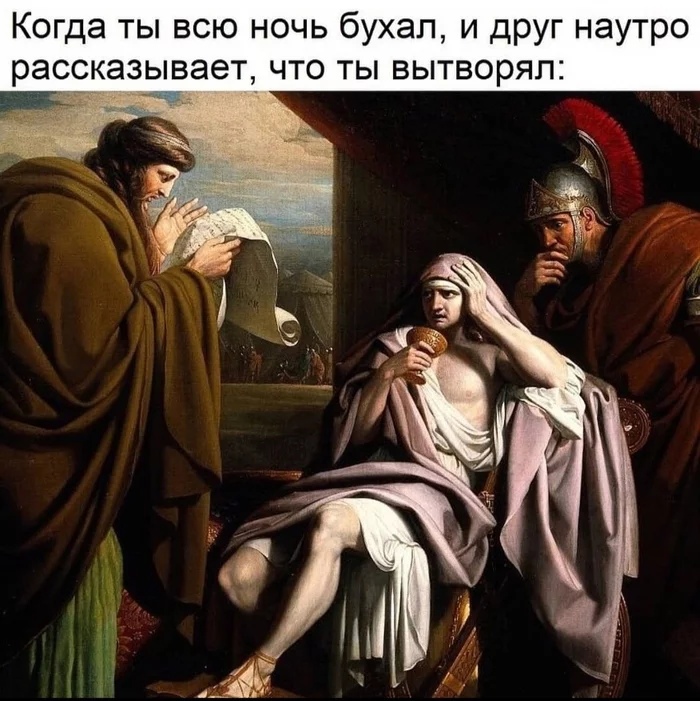 Когда ты всю ночь бухал и друг наутро рассказывает что ты вытворял