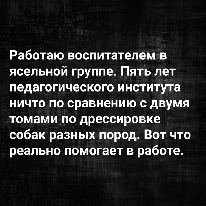 Работаю воспитателем в ясельной группе Пять лет педагогического института ничто по сравнению с двумя томами по дрессировке собак разных пород Вот что реально помогает в работе