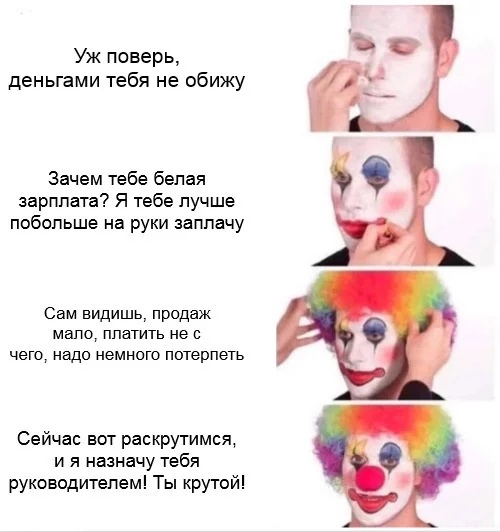 Уж поверь деньгами тебя не обижу Зачем тебе белая зарплата Я тебе лучше побольше на руки заплачу Сам вущишь продаж мало платить не с чего надо немного потерпеть Сейчас вот раскрутимся и я назначу тебя руководителем Ты крутой