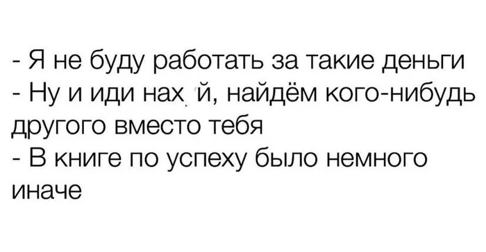 Я не буду работать за такие деньги Ну и иди нах_ й найдём кого нибудь другого вместо тебя В книге по успеху было немного иначе
