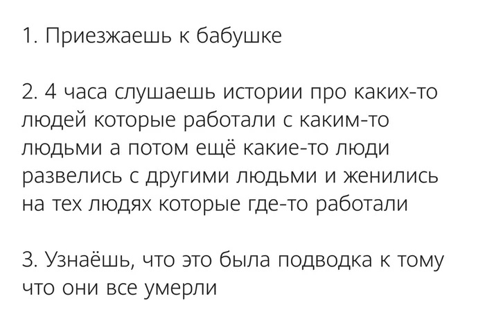 1 Приезжаешь к бабушке 2 4 часа слушаешь истории про какихто людей которые работали с какимто людьми а потом ещё какие то люди развелись с другими людьми и женились на тех людях которые гдето работали З Узнаешь что это была подводка к тому что они все умерли