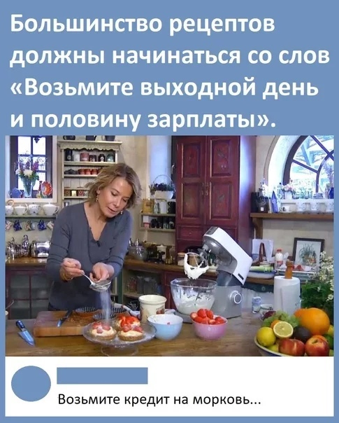 Большинство рецептов должны начинаться со слов Возьмите выходной день и половину зарплаты Ч щ _ г ияі А с СВ СЭ озьмите кредит на марко