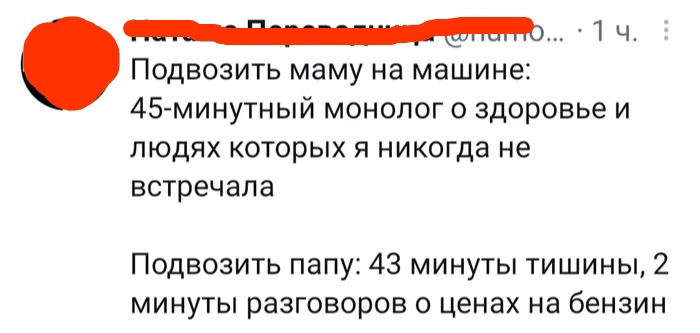 1 ч Подвозить маму на машине 45 минутный монолог о здоровье и людях которых я никогда не встречала Подвозить папу 43 минуты тишины 2 минуты разговоров о ценах на бензин