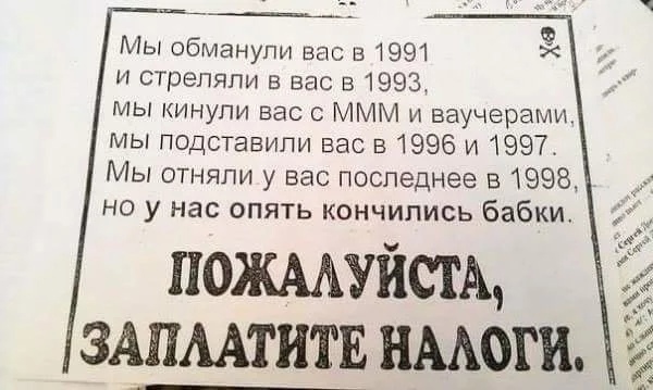 Мы обманули вас в 1991  и стреляли в вас в 1993, мы кинули вас с ммм и ваучерами, мы подставили вас в 1996 и 1997. Мы отняли у вас последнее в 1998, но у нас опять кончились бабки. Пожалуйста, заплатите налоги, аа