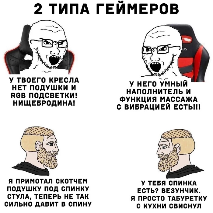 2 ТИПА гвймвров У ТВОЕГО КРЕСЛА НЕТ ПОДУШКИ И ВСЕ ПОдСВЕТКИ НИЩЕБРОДИНА Я ПРИМОТАЛ СКОТЧЕМ ПОдУШКУ ПОд СПИНКУ СТУЛА ТЕПЕРЬ НЕ ТАК СИЛЬНО дАВИТ В СПИНУ У НЕГО УМНЫЙ НАПОЛНИТЕЛЬ И ФУНКЦИЯ МВССАЖА С ВИБРАЦИЕИ ЕСТЬ У ТЕБЯ СПИНКА ЕСТЬ ВЕЗУНЧИК Я ПРОСТО ТАБУРЕТКУ С КУХНИ СВИСНУЛ