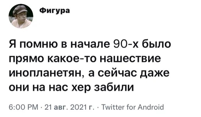 Фигура Я помню в начале 90 х было прямо какоето нашествие инопланетян а сейчас даже они на нас хер забили 600 РМ 21 авг 2021 го ТихШегіогАпсігоісі