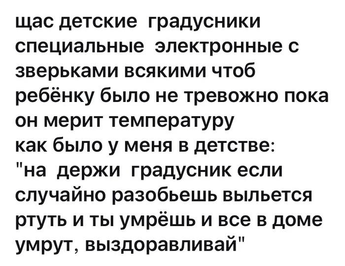 щас детские градусники специальные электронные с зверьками всякими чтоб ребёнку было не тревожно пока он мерит температуру как было у меня в детстве на держи градусник если случайно разобьешь выльется ртуть и ты умрёшь и все в доме умрут выздоравливай