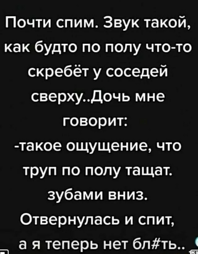 Почти спим Звук такой как будто по полу что то скребёт у соседей сверхуДочь мне говорит такое ощущение что труп по полу тащат зубами вниз Отвернулась и спит а я теперь нет бпть __1