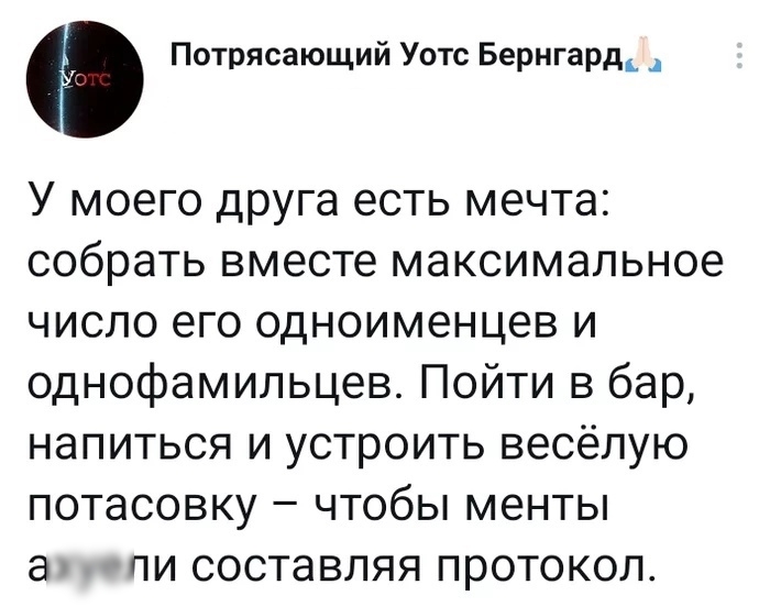 Потрясающий Уотс Бернгард_ У моего друга есть мечта собрать вместе максимальное число его одноименцев и однофамильцев Пойти в бар напиться и устроить весёлую потасовку чтобы менты а пи составляя протокол