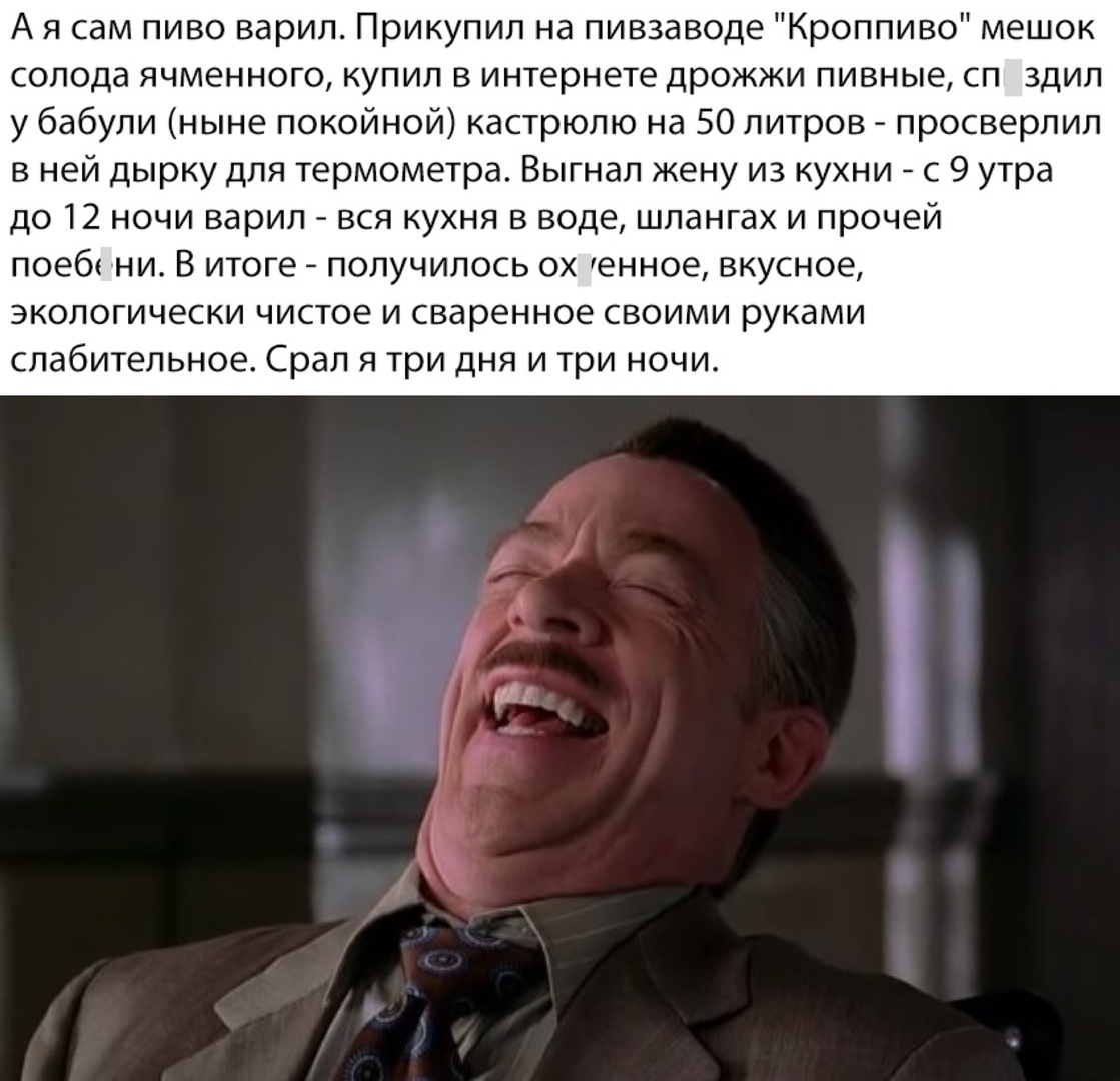 А я сам пиво варил Прикупил на пивзаводе Кроппиво мешок солода ячменного купил в интернете дрожжи пивные сп здил у бабули ныне покойной кастрюлю на 50 литров просверлил в ней дырку для термометра Выгнал жену из кухни с 9 утра до 12 ночи варил вся кухня в воде шлангах и прочей поеб ни В итоге получилось ох енное вкусное экологически чистое и сваренное своими руками слабительное Срал я три дня и три