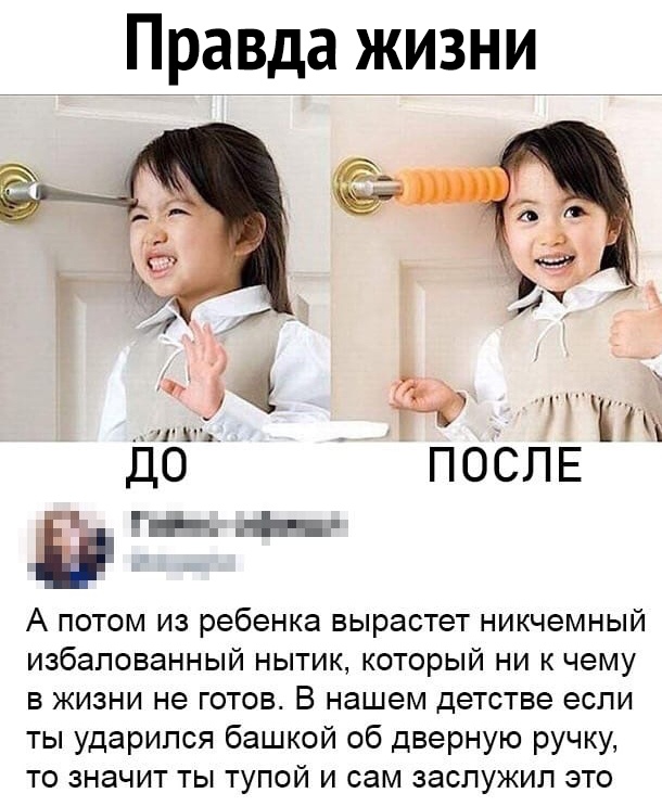 Правде жизни _ до ПОСЛЕ іг А потом из ребенка вырастет никчемный избалованный нытик который ни к чему в жизни не готов В нашем детстве если ты ударился башкой об дверную ручку то значит ты тупой и сам заслужил это