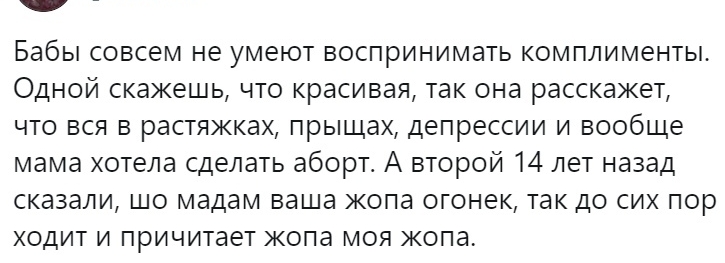 Бабы совсем не умеют воспринимать комплименты Одной скажешь что красивая так она расскажет что вся в растяжках прыщах депрессии и вообще мама хотела сделать аборт А второй 14 лет назад сказали шо мадам ваша жопа огонек так до сих пор ходит и причитает жопа моя копа