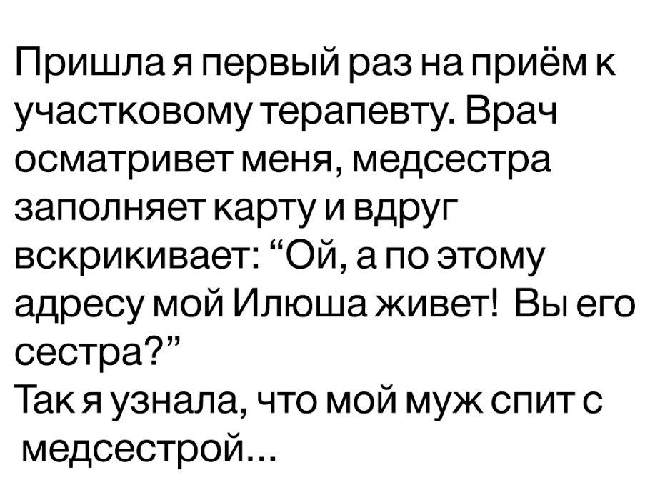 Пришлая первый раз на приём к участковому терапевту Врач осматривет меня медсестра заполняет карту и вдруг вскрикивает Ой а по этому адресу мой Илюша живет Вы его сестра Так я узнала что мой муж спит с медсестрой