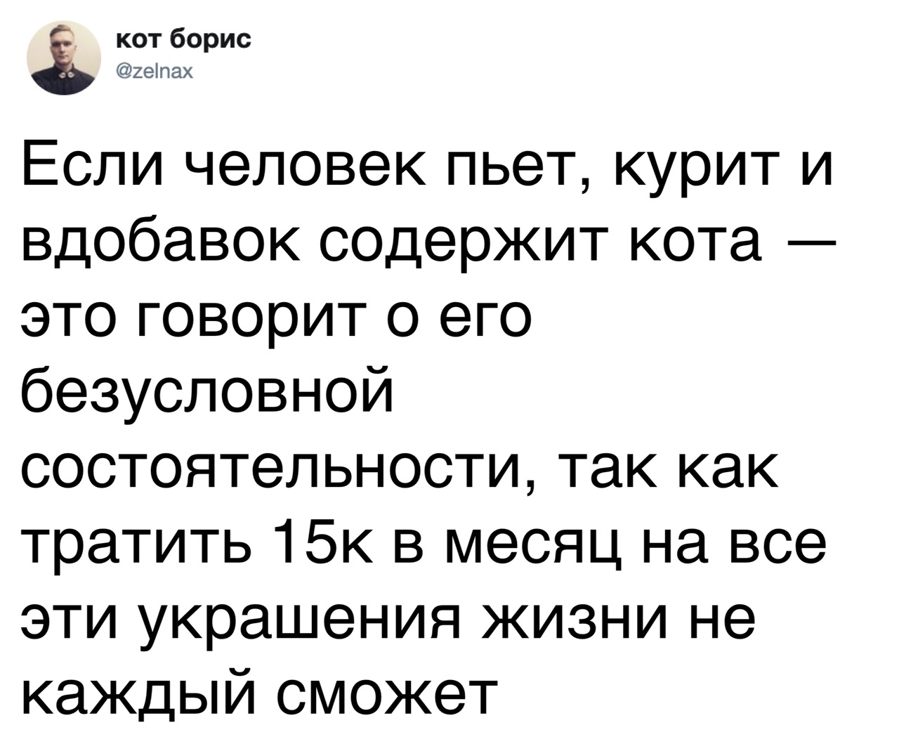 Зотіпёорив Если человек пьет курит и вдобавок ссдержит кота это говорит о его безусловной состоятельности так как тратить 15к в месяц на все эти украшения жизни не каждый сможет