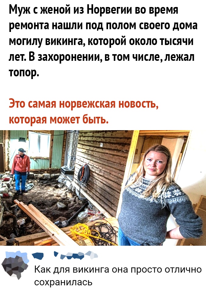 Муж с женой из Норвегии во время ремонта нашли под полом своего дома могилу викинга которой около тысячи лет В захоронении в том числележал топор КЭК ДЛЯ викинга ОНд ПРОСТО ОТЛИЧНО СОХРЗНИПЭСЬ