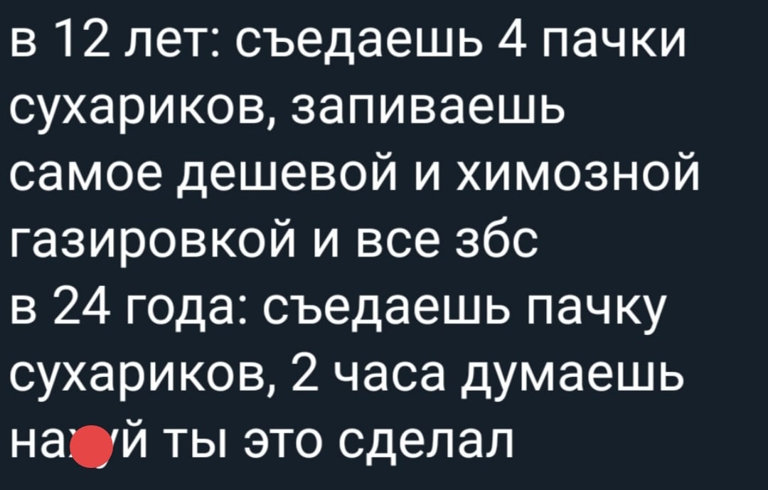 в 12 лет съедаешь 4 пачки сухариков запиваешь самое дешевой и химозной газировкой и все збс в 24 года съедаешь пачку сухариков 2 часа думаешь най ты это сделал