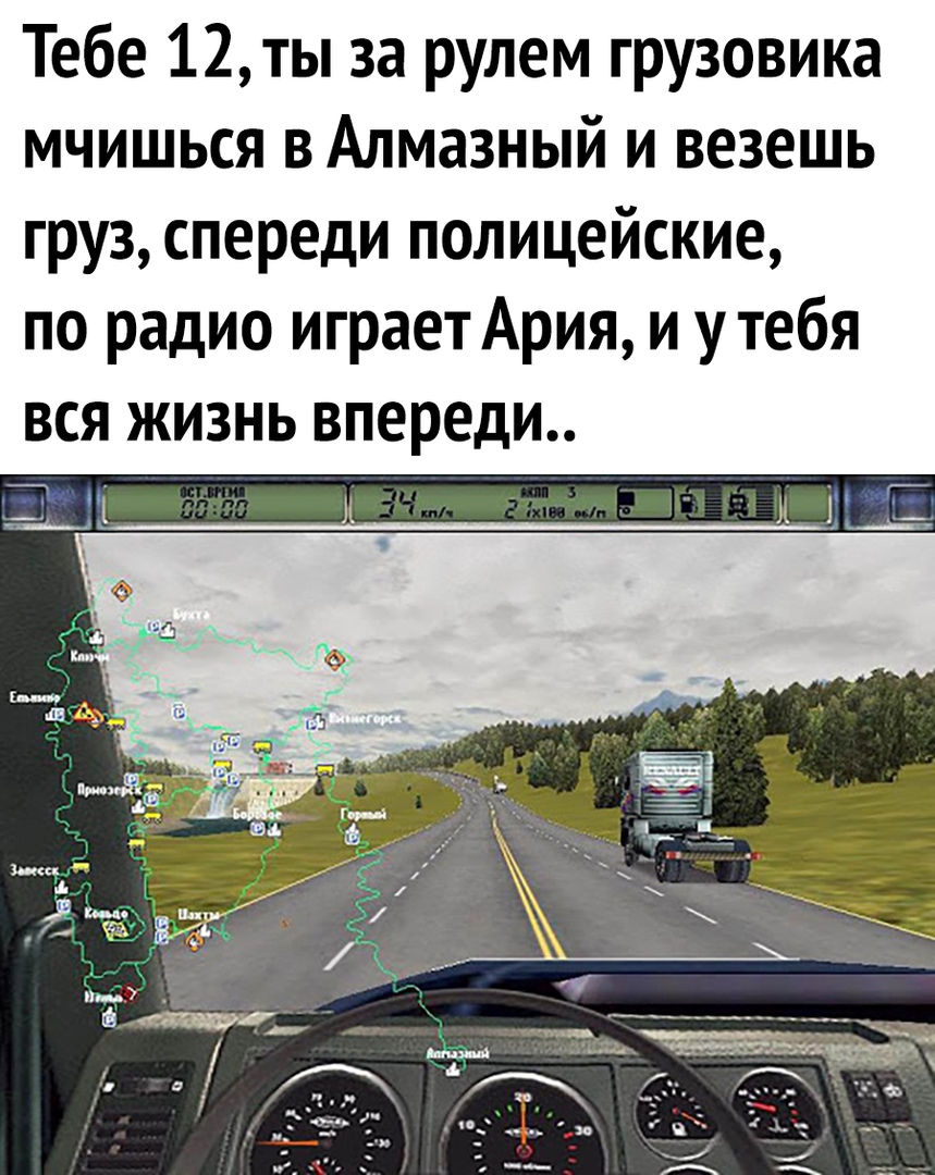 Тебе 12ты за рулем грузовика мчишься в Алмазный и везешь груз спереди полицейские по радио играет Ария и у тебя вся жизнь впереди