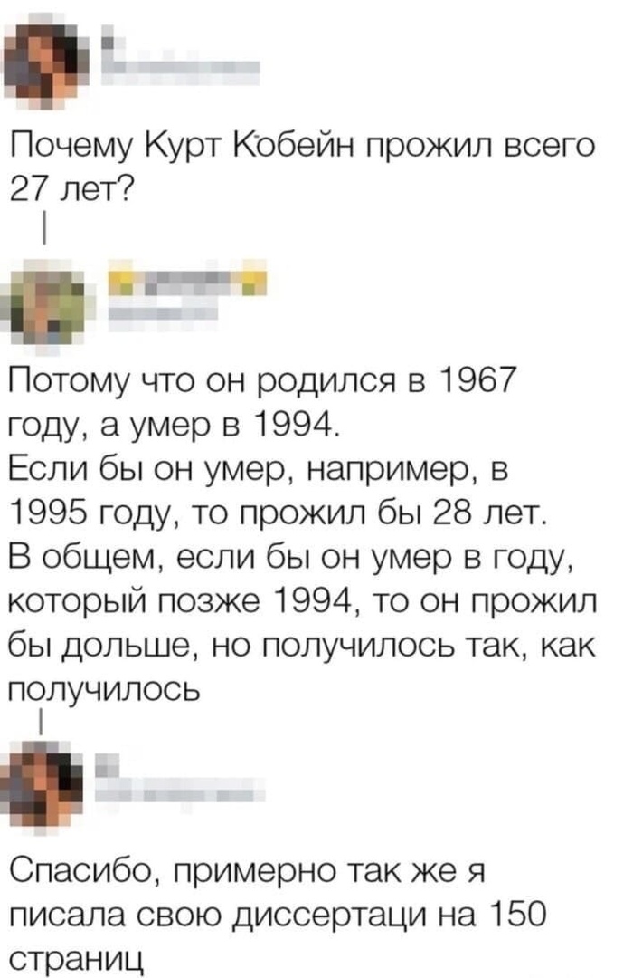 Почему Курт Кобейн прожил всего 27 лет Потому что он родился в 1967 году а умер в 1994 Если бы он умер например в 1995 году то прожил бы 28 лет В общем если бы он умер в году который позже 1994 то он прожил бы дольше но получилось так как получилось и Спасибо примерно так же я писала свою диссертаци на 150 страниц