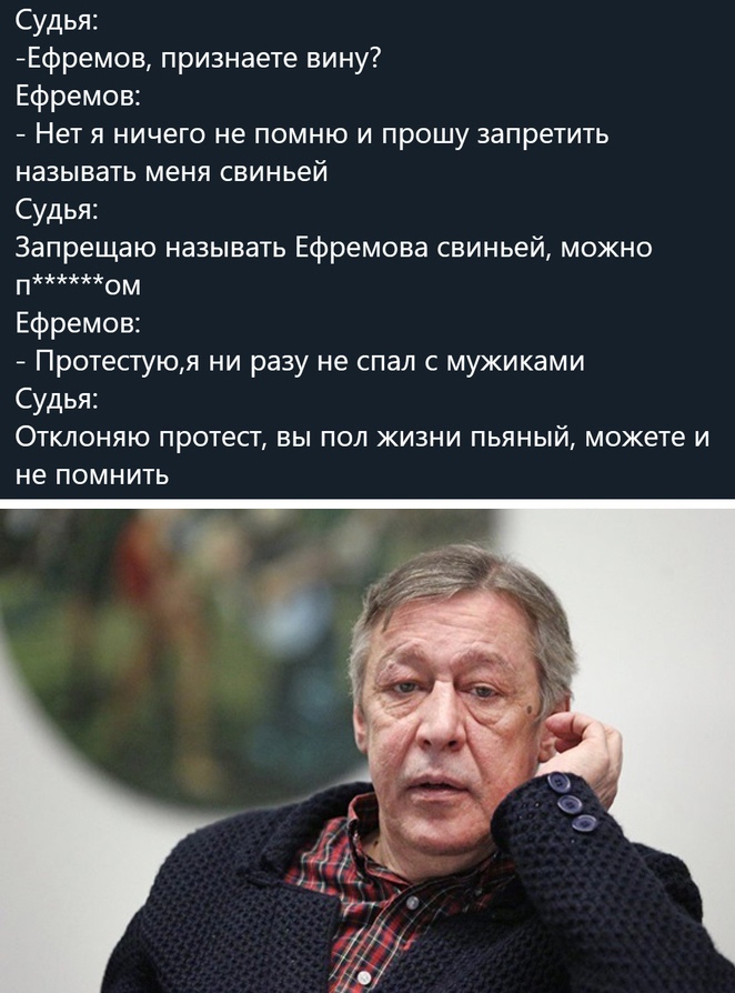 Судья Ефремов признаете вину Ефремов Нет я ничего не помню и прошу запретить называть меня свиньей Судья Запрещаю называть Ефремова свиньей можно пом Ефремов Протестуюя ни разу не спал с мужиками Судья Отклоняю протест вы пол жизни пьяный можете и не помнить