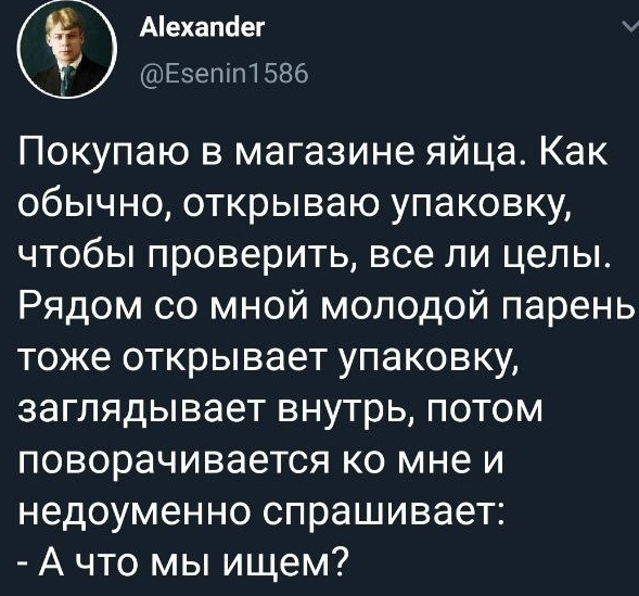 Аіехапсіег Еэепіп 586 Покупаю в магазине яйца Как обычно открываю упаковку чтобы проверить все ли целы Рядом со мной молодой парень тоже открывает упаковку заглядывает внутрь потом поворачивается ко мне и недоуменно спрашивает А что мы ищем