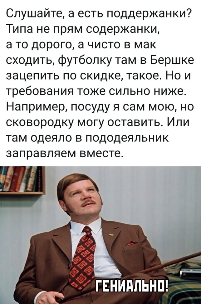 Слушайте а есть поддержанки Типа не прям содержанки а то дорого а чисто в мак сходить футболку там в Бершке зацепить по скидке такое Но и требования тоже сильно ниже Например посуду я сам мою но сковородку могу оставить Или там одеяло в пододеяльник заправляем вместе ГЕЙЙПЛЬНП