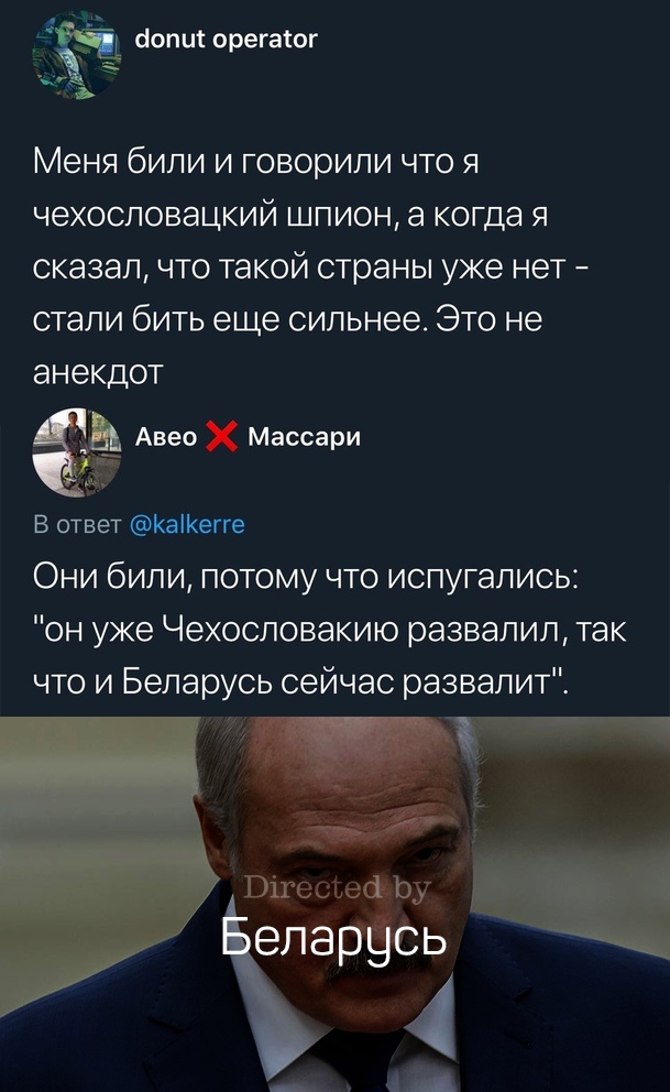бони орегасог Меня били и говорили что я чехословацкий шпион а когда я сказал что такой страны уже нет стали бить еще сильнее Это не анекдот В ответ КаіКегге Они били потому что испугались он уже Чехословакию развалил так что и Беларусь сейчас развалит Авео х Массари